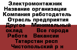 Электромонтажник › Название организации ­ Компания-работодатель › Отрасль предприятия ­ Другое › Минимальный оклад ­ 1 - Все города Работа » Вакансии   . Татарстан респ.,Чистопольский р-н